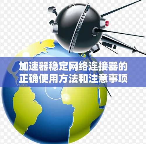 加速器稳定网络连接器的正确使用方法和注意事项如下