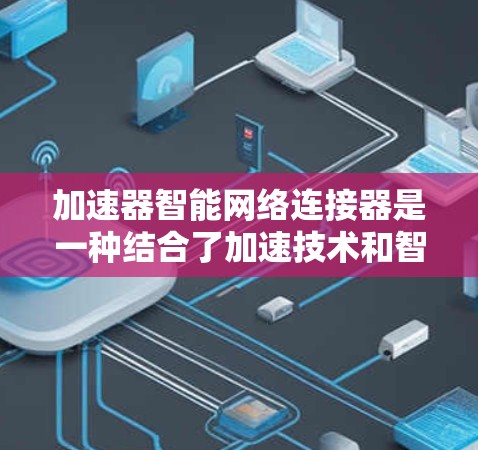 加速器智能网络连接器是一种结合了加速技术和智能化处理的网络设备，旨在优化数据传输效率和网络性能。以下是对其的详细分析