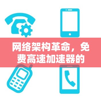 网络架构革命，免费高速加速器的通信优势