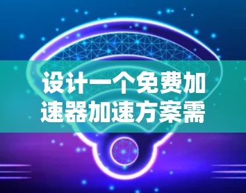 设计一个免费加速器加速方案需要综合考虑多个方面，包括硬件、软件、合作资源和维护管理。以下是一个有条理的方案