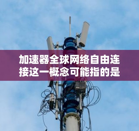 加速器全球网络自由连接这一概念可能指的是一种网络优化技术或服务，旨在通过加速器实现全球范围内的网络连接，提供更高效、更快的数据传输。以下是一些可能的解释和相关信息