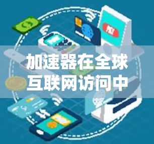 加速器在全球互联网访问中的作用是通过优化数据传输路径、减少延迟和提高带宽利用率来提升用户体验的关键技术。以下是对加速器在全球互联网中的作用的详细分析