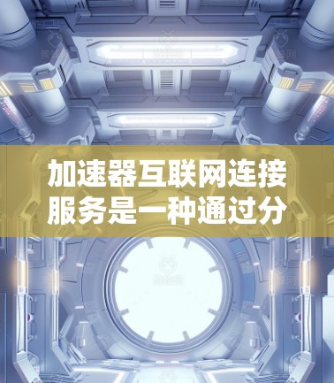 加速器互联网连接服务是一种通过分块传输和智能路由来优化数据传输速度的技术，适用于需要高吞吐量和低延迟的场景，如云计算和视频流。以下是加速器互联网连接服务的详细分析