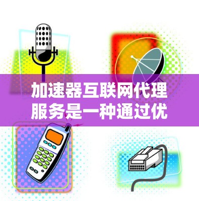 加速器互联网代理服务是一种通过优化数据传输和缓存机制来提升网络性能的工具，广泛应用于多个行业以提高用户体验。以下是对加速器互联网代理服务的详细分析