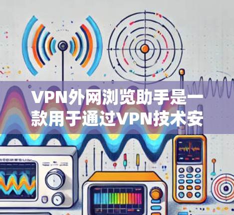 VPN外网浏览助手是一款用于通过VPN技术安全、匿名地访问外网资源的工具，旨在帮助用户绕过地理限制，保护隐私，并确保数据安全。以下是对该工具的详细分析和使用建议
