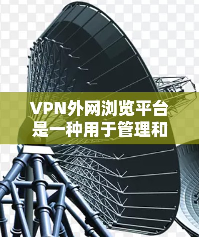 VPN外网浏览平台是一种用于管理和监控多台VPN服务器的工具，旨在为企业提供集中化的管理控制台，确保网络安全。以下是对该平台的详细分析和总结