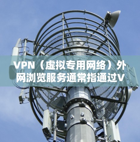 VPN（虚拟专用网络）外网浏览服务通常指通过VPN技术来访问外部网络资源或服务。VPN是一种安全的网络连接方式，允许用户通过加密的通道连接到内部网络，从而访问受限制的资源或应用程序