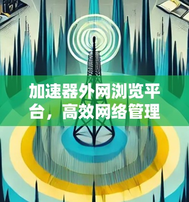 加速器外网浏览平台，高效网络管理与性能优化新方案