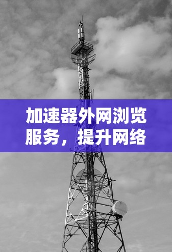 加速器外网浏览服务，提升网络效率与用户体验