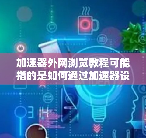 加速器外网浏览教程可能指的是如何通过加速器设备访问外部网络。以下是一个可能的教程思路，假设加速器是用于优化网络性能的设备，例如企业网络中的缓存服务器或负载均衡设备