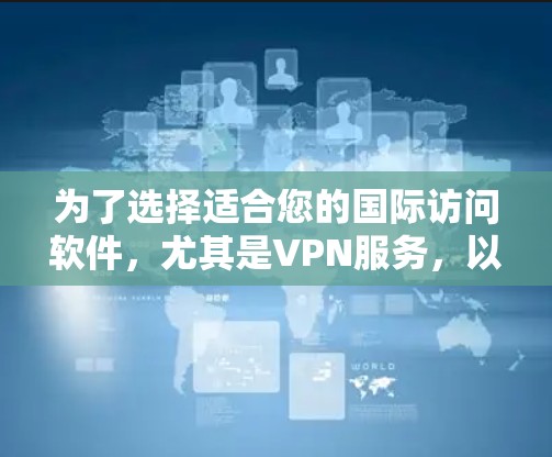 为了选择适合您的国际访问软件，尤其是VPN服务，以下是一个有条理的指南