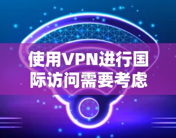 使用VPN进行国际访问需要考虑多个因素，以下是详细的步骤和建议，帮助您顺利设置和配置VPN客户端