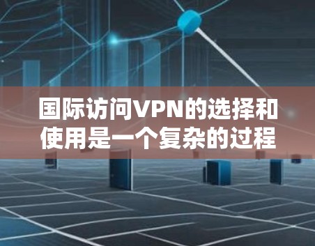 国际访问VPN的选择和使用是一个复杂的过程，涉及技术、法律和隐私等多个方面。以下是对国际访问VPN体验的总结和建议