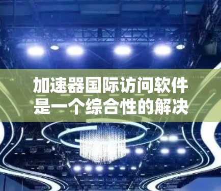 加速器国际访问软件是一个综合性的解决方案，旨在优化跨国数据传输和计算任务的性能。以下是对该软件的详细分析