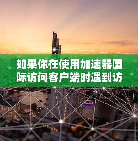 如果你在使用加速器国际访问客户端时遇到访问限制或被墙的情况，可以按照以下步骤进行排查和解决