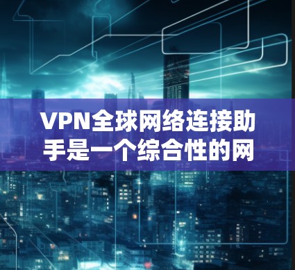 VPN全球网络连接助手是一个综合性的网络解决方案，旨在帮助用户在全球范围内安全、高效地连接网络。以下是对该工具的详细分析和总结