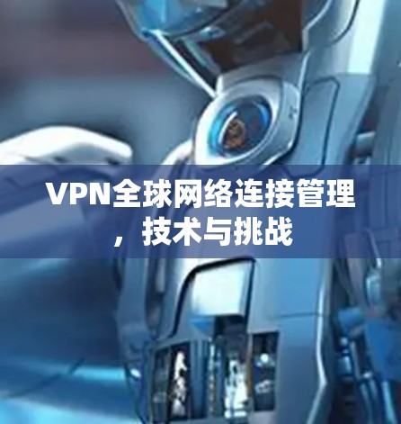 VPN全球网络连接管理，技术与挑战