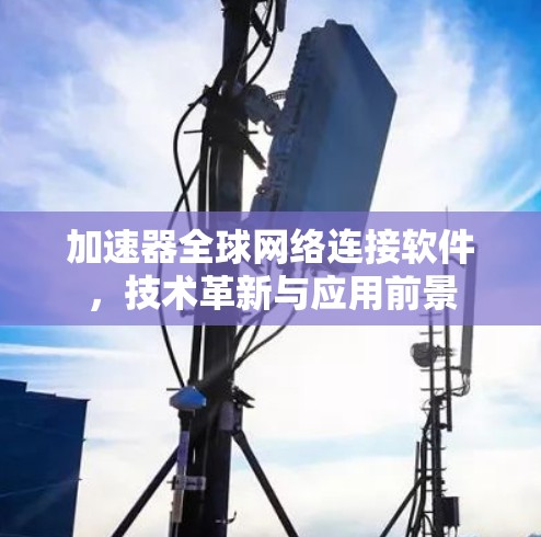 加速器全球网络连接软件，技术革新与应用前景