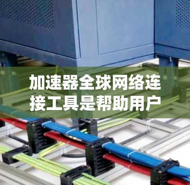 加速器全球网络连接工具是帮助用户绕过网络限制、加速互联网访问的解决方案。这些工具通常基于VPN、代理服务器或特定协议，提供高速、稳定的连接。以下是对几种常用工具的详细分析和推荐