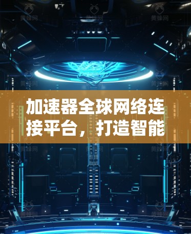 加速器全球网络连接平台，打造智能化高速通道，连接未来万物互联