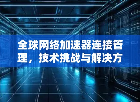全球网络加速器连接管理，技术挑战与解决方案