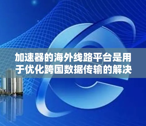 加速器的海外线路平台是用于优化跨国数据传输的解决方案，旨在减少延迟、提升带宽效率，并确保数据在全球范围内流动的稳定性。以下是对这些平台的详细分析和建议