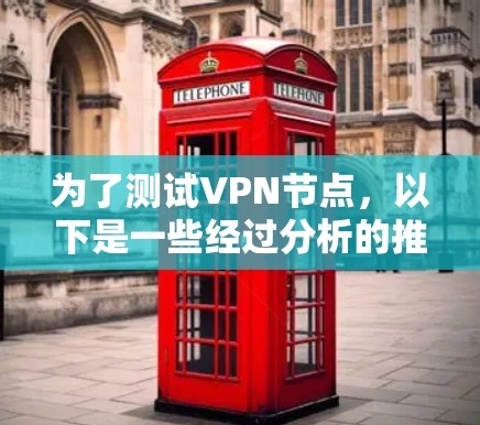 为了测试VPN节点，以下是一些经过分析的推荐软件，每个工具都有其特点和适用场景，供你根据需求选择