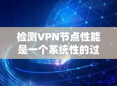 检测VPN节点性能是一个系统性的过程，涵盖多个关键方面。以下是对这一过程的分步解释
