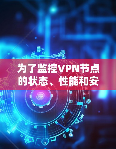 为了监控VPN节点的状态、性能和安全性，以下是根据您的需求和分析后的推荐工具