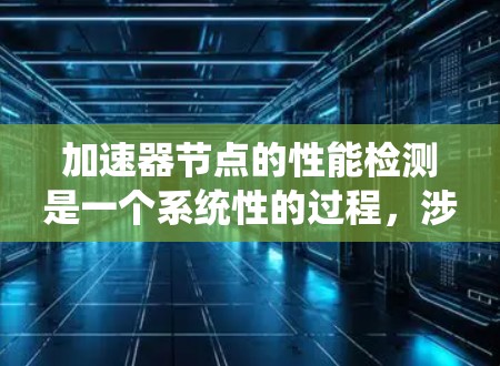 加速器节点的性能检测是一个系统性的过程，涉及多个方面的检查和测试。以下是对这一过程的分步骤总结