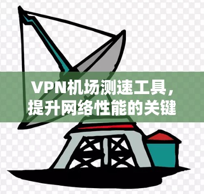 VPN机场测速工具，提升网络性能的关键技术