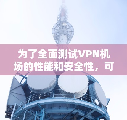 为了全面测试VPN机场的性能和安全性，可以按照以下步骤使用合适的工具进行评估