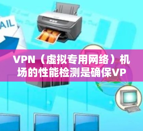 VPN（虚拟专用网络）机场的性能检测是确保VPN服务稳定、安全且高效运行的重要环节。以下是一些常用的VPN机场性能检测方法和指标