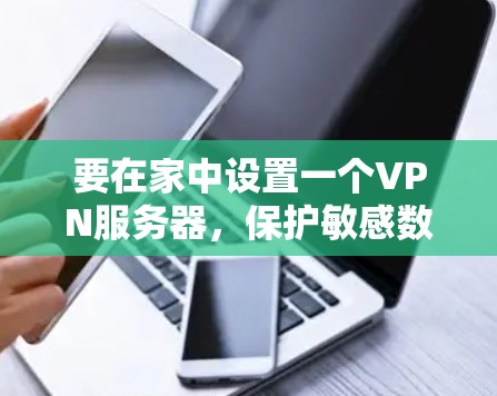 要在家中设置一个VPN服务器，保护敏感数据，可以按照以下步骤操作