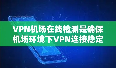 VPN机场在线检测是确保机场环境下VPN连接稳定和安全的重要措施。以下是对这一概念的详细分析