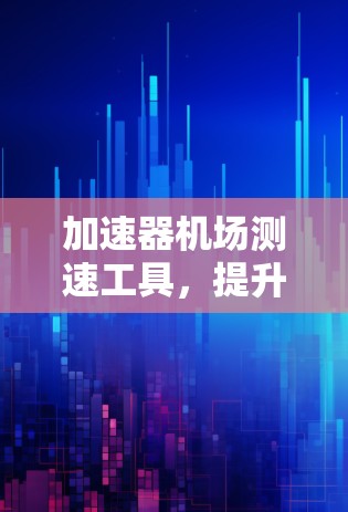 加速器机场测速工具，提升通信性能的关键技术