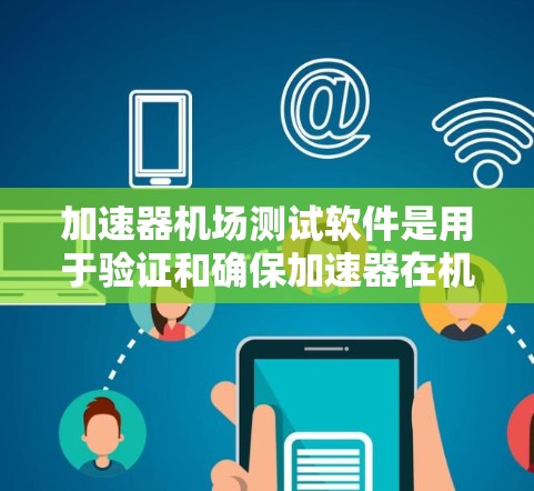 加速器机场测试软件是用于验证和确保加速器在机场环境中的性能和可靠性的重要工具。以下是关于该软件的详细介绍