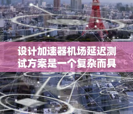 设计加速器机场延迟测试方案是一个复杂而具有挑战性的任务，需要从多个方面综合考虑。以下是一个有条理的测试方案设计步骤，确保测试目标明确，方法科学，结果可靠