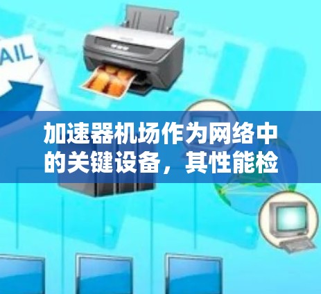加速器机场作为网络中的关键设备，其性能检测至关重要。以下是对加速器机场性能检测的详细分析和解决方案