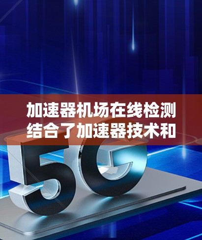 加速器机场在线检测结合了加速器技术和机场在线检测技术，用于实时监测和分析机场数据，提升安全性和效率。以下是对该概念的详细分解和总结