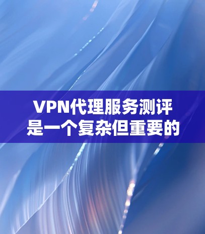 VPN代理服务测评是一个复杂但重要的任务，尤其是对于需要确保网络安全和隐私的用户来说。以下是一些关键点和建议，帮助你选择合适的VPN代理服务