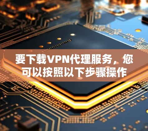 要下载VPN代理服务，您可以按照以下步骤操作