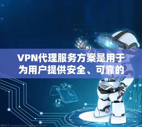 VPN代理服务方案是用于为用户提供安全、可靠的网络访问服务的一种解决方案，通常用于解决网络访问限制、保护隐私或加密数据传输等需求。以下是一个典型的VPN代理服务方案的框架
