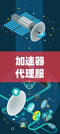 加速器代理服务工具，提升通信系统效率