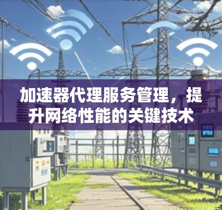 加速器代理服务管理，提升网络性能的关键技术