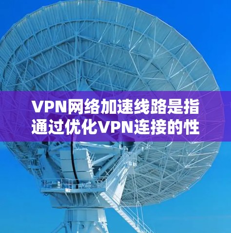 VPN网络加速线路是指通过优化VPN连接的性能，提升数据传输速度和减少延迟的技术和方法。以下是实现和应用VPN网络加速线路的关键要点