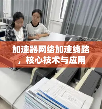 加速器网络加速线路，核心技术与应用