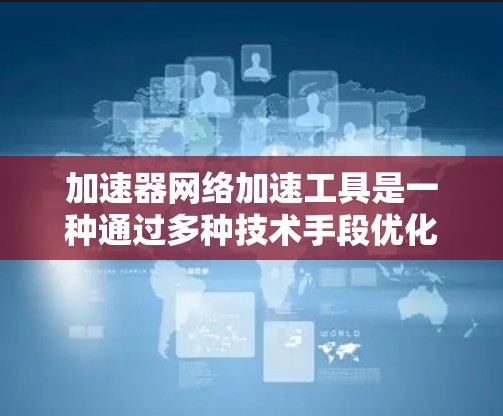 加速器网络加速工具是一种通过多种技术手段优化网络传输性能的解决方案，旨在提高数据传输效率、减少延迟并提升用户体验。以下是对加速器网络加速工具的详细分析