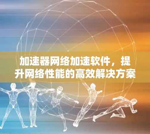 加速器网络加速软件，提升网络性能的高效解决方案
