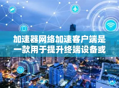 加速器网络加速客户端是一款用于提升终端设备或工作站网络性能的软件，特别适用于大数据处理和云计算场景。以下是对该客户端的详细分析和总结